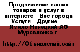 Продвижение ваших товаров и услуг в интернете - Все города Услуги » Другие   . Ямало-Ненецкий АО,Муравленко г.